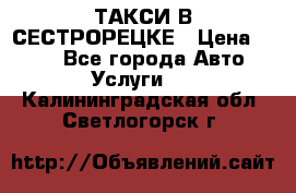 ТАКСИ В СЕСТРОРЕЦКЕ › Цена ­ 120 - Все города Авто » Услуги   . Калининградская обл.,Светлогорск г.